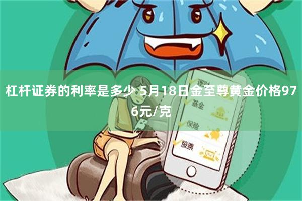 杠杆证券的利率是多少 5月18日金至尊黄金价格976元/克