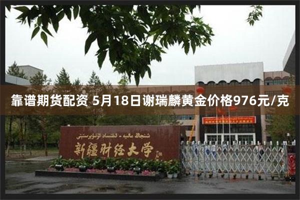 靠谱期货配资 5月18日谢瑞麟黄金价格976元/克