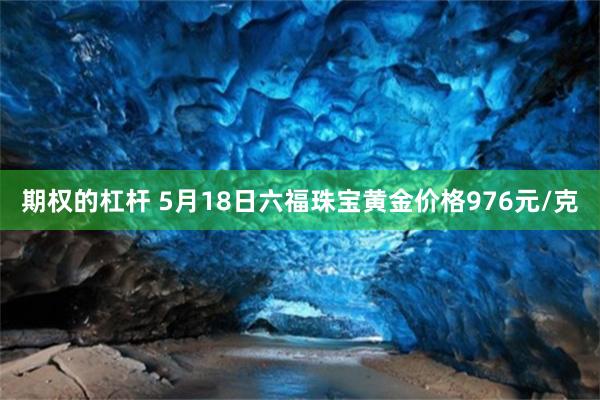 期权的杠杆 5月18日六福珠宝黄金价格976元/克