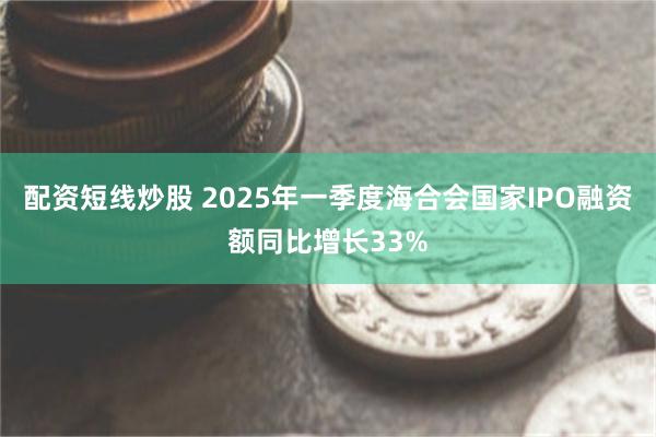 配资短线炒股 2025年一季度海合会国家IPO融资额同比增长33%