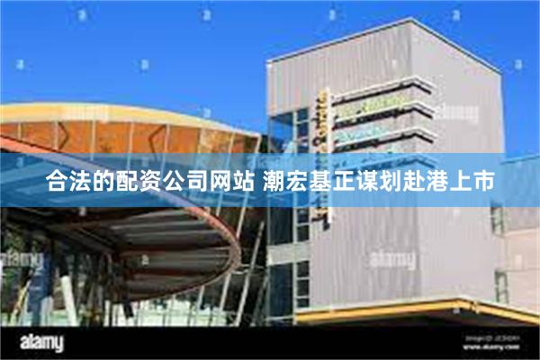 合法的配资公司网站 潮宏基正谋划赴港上市