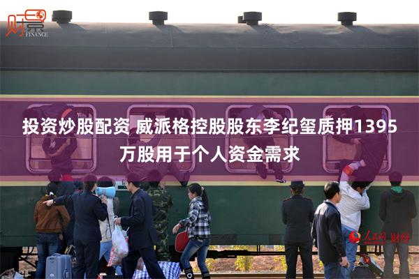 投资炒股配资 威派格控股股东李纪玺质押1395万股用于个人资金需求