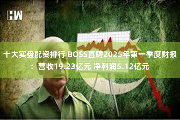 十大实盘配资排行 BOSS直聘2025年第一季度财报：营收19.23亿元 净利润5.12亿元