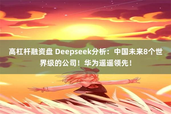 高杠杆融资盘 Deepseek分析：中国未来8个世界级的公司！华为遥遥领先！