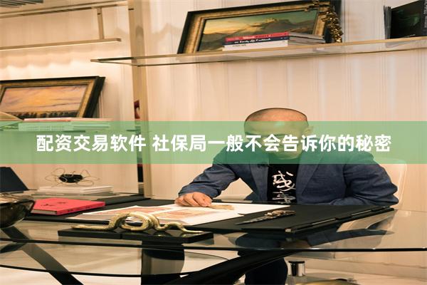 配资交易软件 社保局一般不会告诉你的秘密