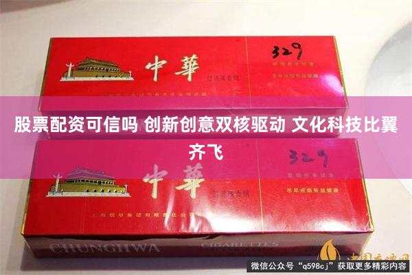 股票配资可信吗 创新创意双核驱动 文化科技比翼齐飞