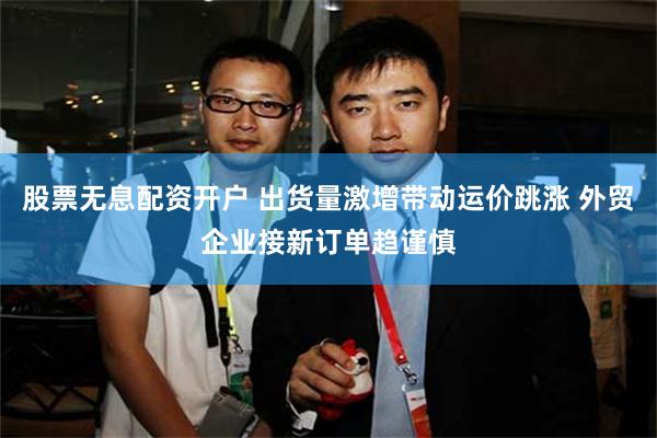 股票无息配资开户 出货量激增带动运价跳涨 外贸企业接新订单趋谨慎