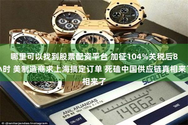 哪里可以找到股票配资平台 加征104%关税后8小时 美制造商求上海搞定订单 死磕中国供应链真相来了