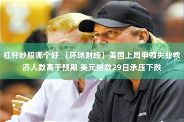 杠杆炒股哪个好 【环球财经】美国上周申领失业救济人数高于预期 美元指数29日承压下跌