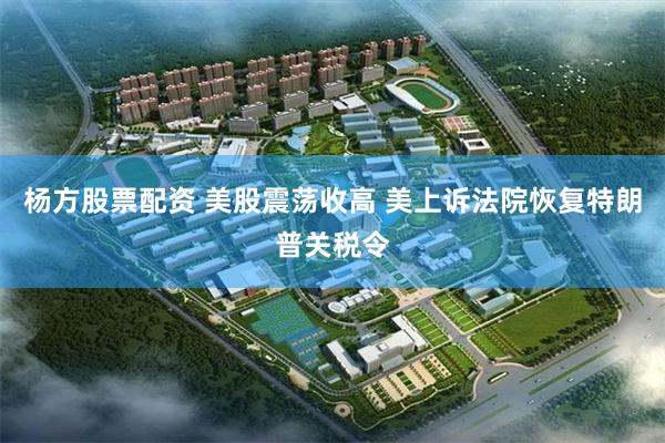 杨方股票配资 美股震荡收高 美上诉法院恢复特朗普关税令