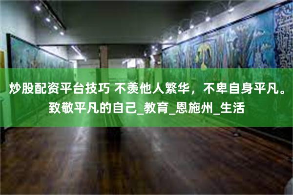 炒股配资平台技巧 不羡他人繁华，不卑自身平凡。致敬平凡的自己_教育_恩施州_生活