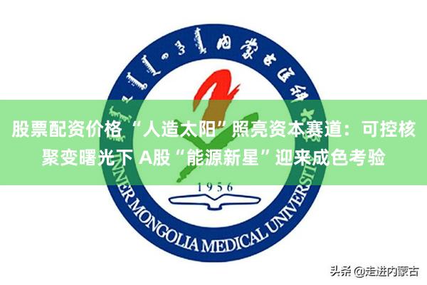 股票配资价格 “人造太阳”照亮资本赛道：可控核聚变曙光下 A股“能源新星”迎来成色考验
