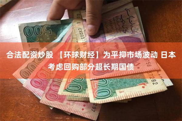 合法配资炒股 【环球财经】为平抑市场波动 日本考虑回购部分超长期国债