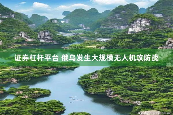 证券杠杆平台 俄乌发生大规模无人机攻防战