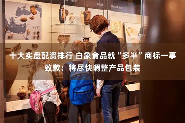 十大实盘配资排行 白象食品就“多半”商标一事致歉：将尽快调整产品包装