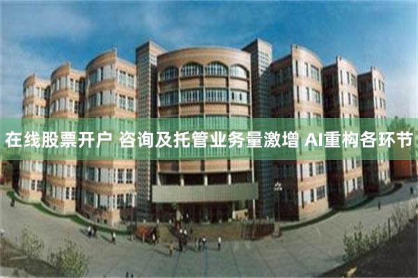 在线股票开户 咨询及托管业务量激增 AI重构各环节