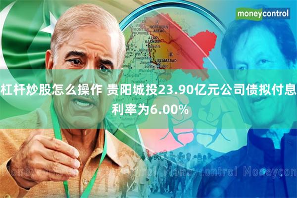 杠杆炒股怎么操作 贵阳城投23.90亿元公司债拟付息 利率为6.00%
