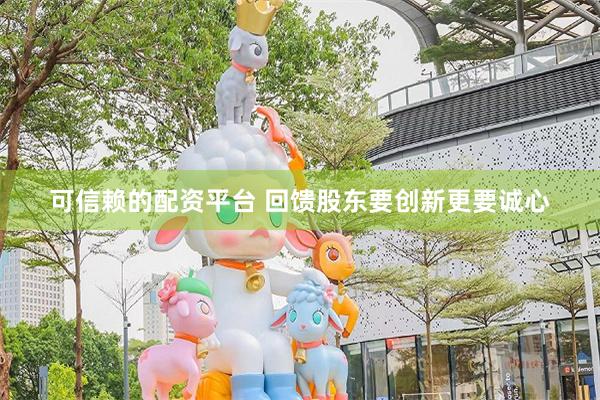 可信赖的配资平台 回馈股东要创新更要诚心