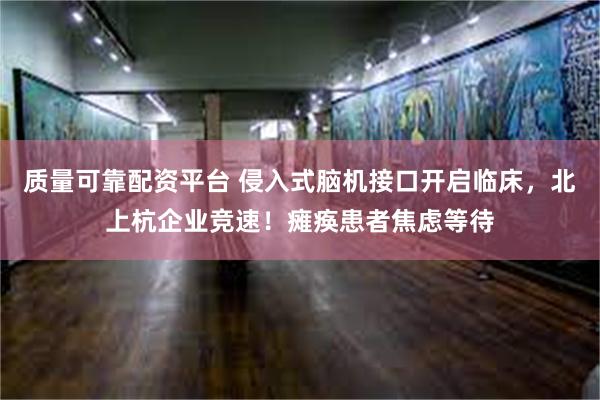 质量可靠配资平台 侵入式脑机接口开启临床，北上杭企业竞速！瘫痪患者焦虑等待