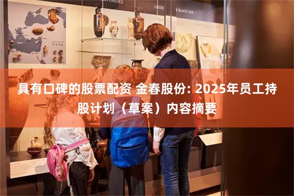 具有口碑的股票配资 金春股份: 2025年员工持股计划（草案）内容摘要