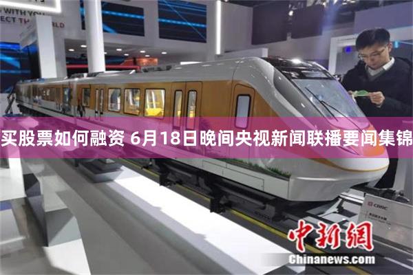 买股票如何融资 6月18日晚间央视新闻联播要闻集锦