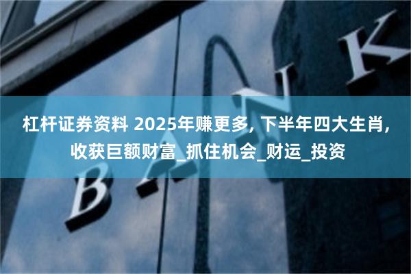 杠杆证券资料 2025年赚更多, 下半年四大生肖, 收获巨额财富_抓住机会_财运_投资
