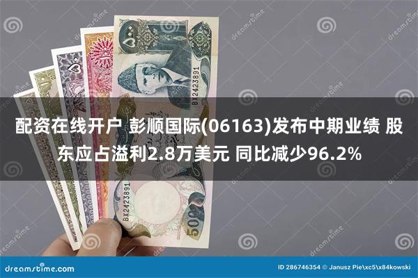 配资在线开户 彭顺国际(06163)发布中期业绩 股东应占溢利2.8万美元 同比减少96.2%