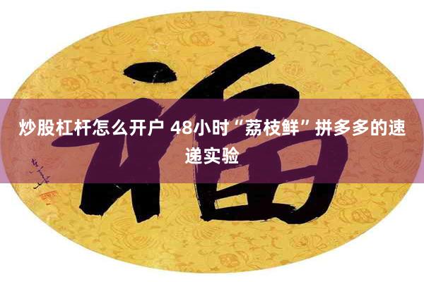 炒股杠杆怎么开户 48小时“荔枝鲜”拼多多的速递实验