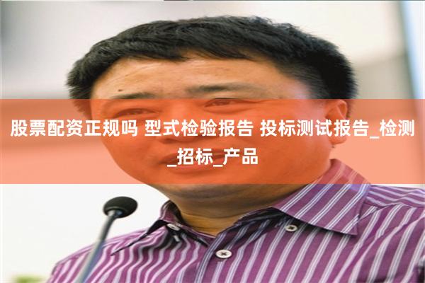 股票配资正规吗 型式检验报告 投标测试报告_检测_招标_产品