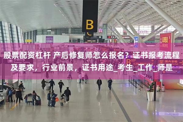 股票配资杠杆 产后修复师怎么报名？证书报考流程及要求，行业前景，证书用途_考生_工作_师是