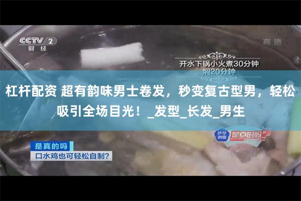 杠杆配资 超有韵味男士卷发，秒变复古型男，轻松吸引全场目光！_发型_长发_男生