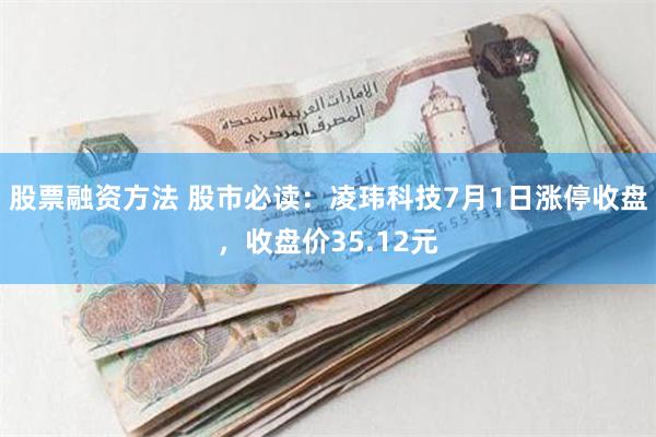 股票融资方法 股市必读：凌玮科技7月1日涨停收盘，收盘价35.12元