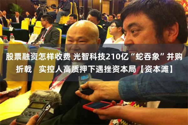 股票融资怎样收费 光智科技210亿“蛇吞象”并购折戟   实控人高质押下遇挫资本局【资本滩】