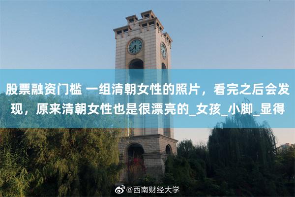 股票融资门槛 一组清朝女性的照片，看完之后会发现，原来清朝女性也是很漂亮的_女孩_小脚_显得