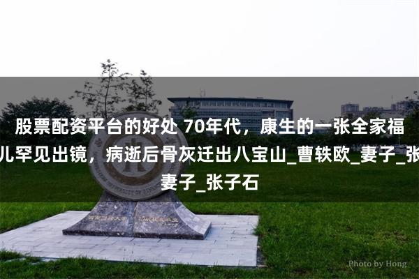 股票配资平台的好处 70年代，康生的一张全家福，妻儿罕见出镜，病逝后骨灰迁出八宝山_曹轶欧_妻子_张子石