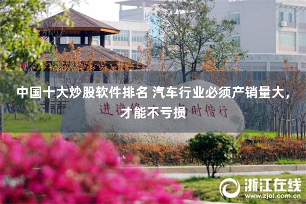 中国十大炒股软件排名 汽车行业必须产销量大，才能不亏损