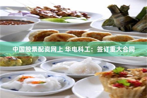 中国股票配资网上 华电科工：签订重大合同